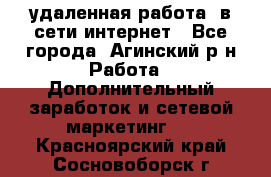 удаленная работа  в сети интернет - Все города, Агинский р-н Работа » Дополнительный заработок и сетевой маркетинг   . Красноярский край,Сосновоборск г.